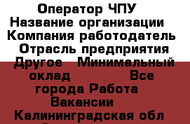 Оператор ЧПУ › Название организации ­ Компания-работодатель › Отрасль предприятия ­ Другое › Минимальный оклад ­ 25 000 - Все города Работа » Вакансии   . Калининградская обл.,Светлогорск г.
